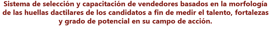 Sistema de selección y capacitación de vendedores basados en la morfología de las huellas dactilares de los candidatos a fin de medir el talento, fortalezas y grado de potencial en su campo de acción.
