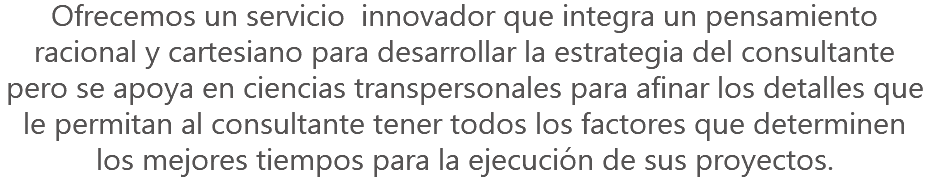 Ofrecemos un servicio innovador que integra un pensamiento racional y cartesiano para desarrollar la estrategia del consultante pero se apoya en ciencias transpersonales para afinar los detalles que le permitan al consultante tener todos los factores que determinen los mejores tiempos para la ejecución de sus proyectos.
